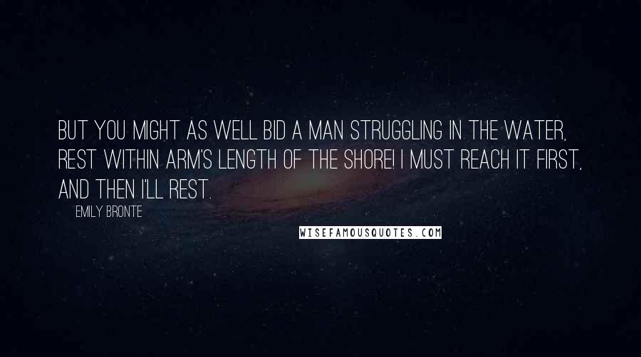 Emily Bronte Quotes: But you might as well bid a man struggling in the water, rest within arm's length of the shore! I must reach it first, and then I'll rest.