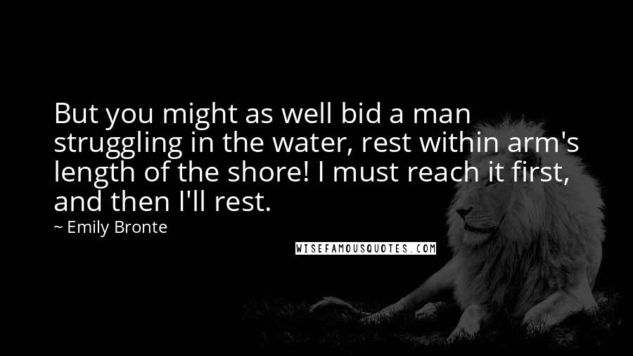 Emily Bronte Quotes: But you might as well bid a man struggling in the water, rest within arm's length of the shore! I must reach it first, and then I'll rest.