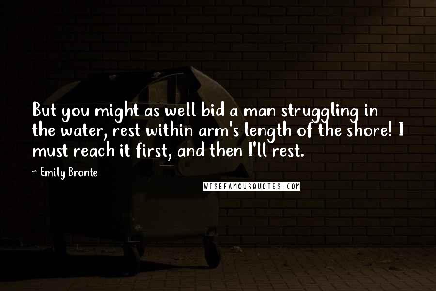 Emily Bronte Quotes: But you might as well bid a man struggling in the water, rest within arm's length of the shore! I must reach it first, and then I'll rest.