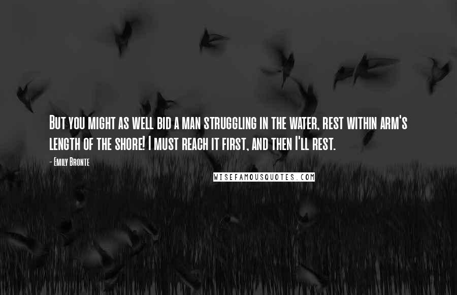 Emily Bronte Quotes: But you might as well bid a man struggling in the water, rest within arm's length of the shore! I must reach it first, and then I'll rest.