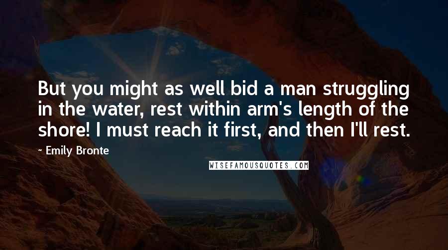 Emily Bronte Quotes: But you might as well bid a man struggling in the water, rest within arm's length of the shore! I must reach it first, and then I'll rest.