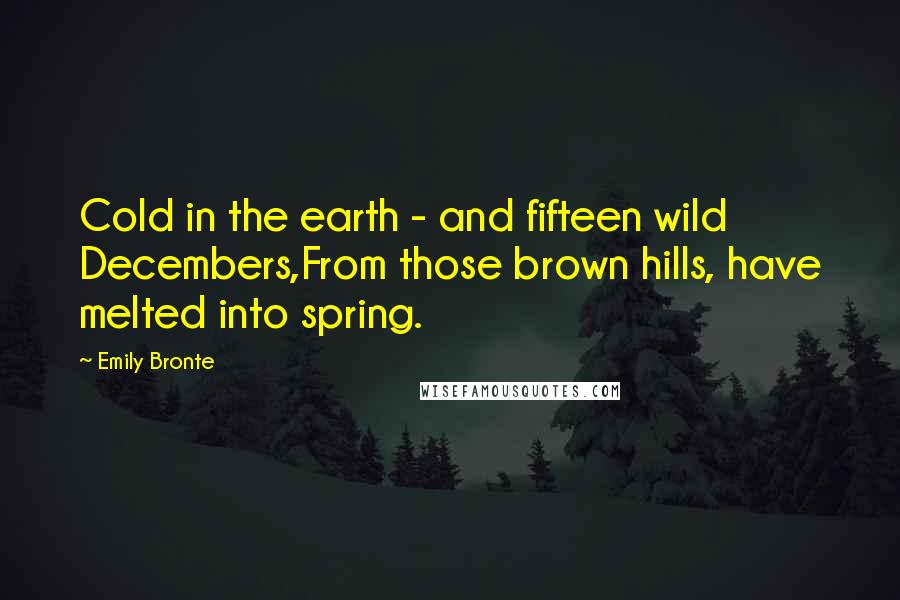 Emily Bronte Quotes: Cold in the earth - and fifteen wild Decembers,From those brown hills, have melted into spring.