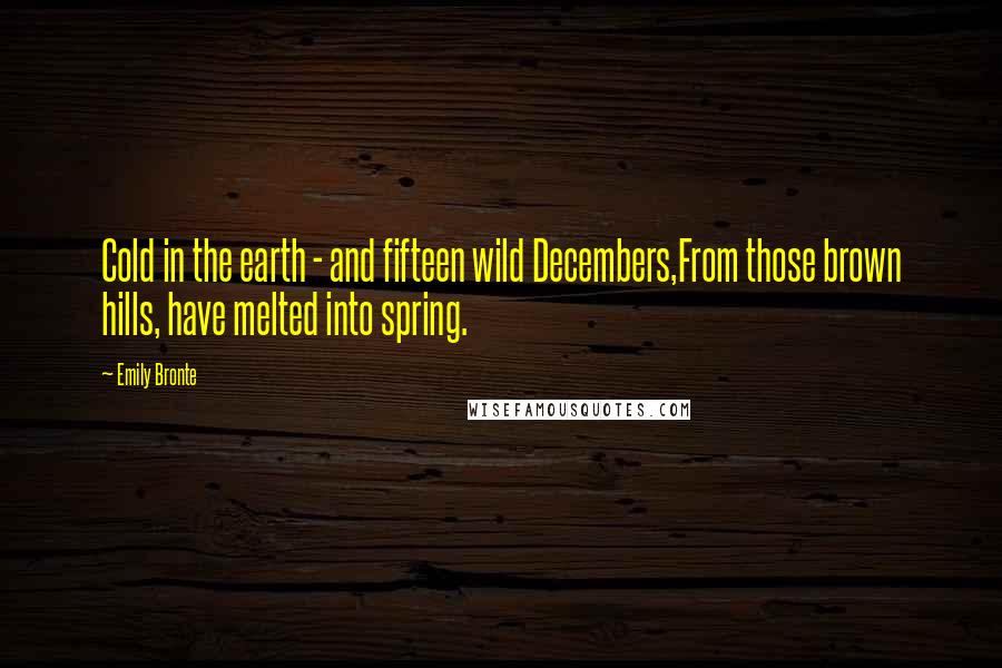 Emily Bronte Quotes: Cold in the earth - and fifteen wild Decembers,From those brown hills, have melted into spring.