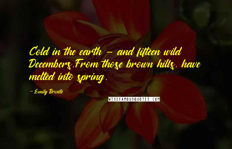 Emily Bronte Quotes: Cold in the earth - and fifteen wild Decembers,From those brown hills, have melted into spring.