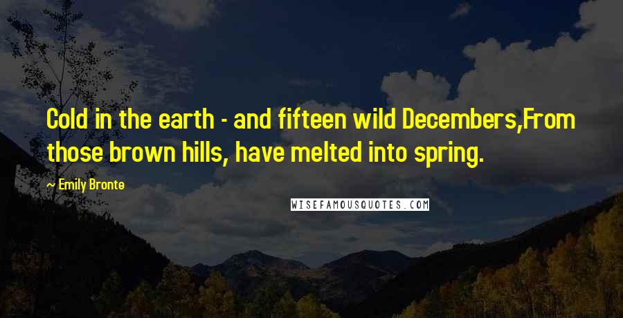 Emily Bronte Quotes: Cold in the earth - and fifteen wild Decembers,From those brown hills, have melted into spring.