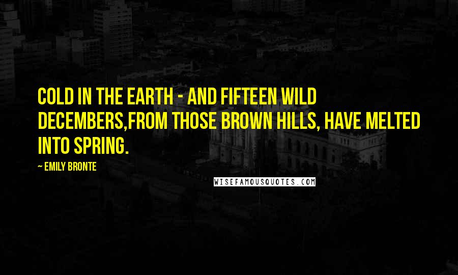 Emily Bronte Quotes: Cold in the earth - and fifteen wild Decembers,From those brown hills, have melted into spring.