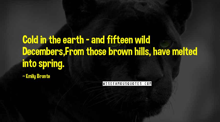 Emily Bronte Quotes: Cold in the earth - and fifteen wild Decembers,From those brown hills, have melted into spring.