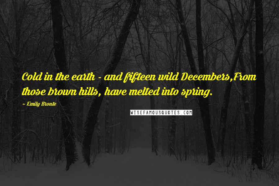 Emily Bronte Quotes: Cold in the earth - and fifteen wild Decembers,From those brown hills, have melted into spring.