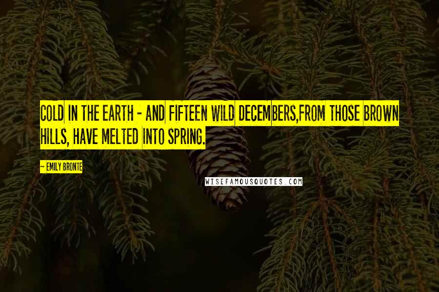 Emily Bronte Quotes: Cold in the earth - and fifteen wild Decembers,From those brown hills, have melted into spring.