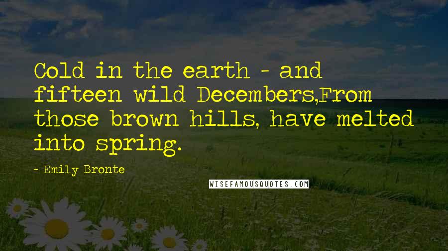 Emily Bronte Quotes: Cold in the earth - and fifteen wild Decembers,From those brown hills, have melted into spring.