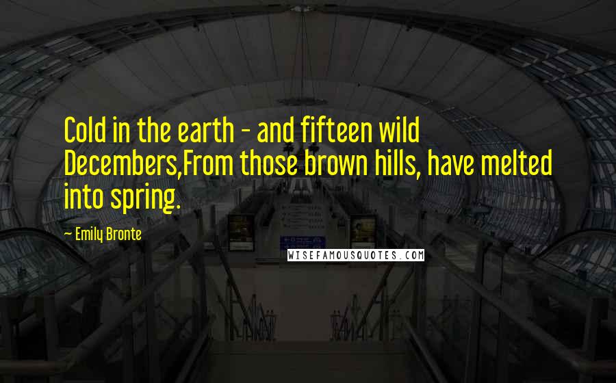 Emily Bronte Quotes: Cold in the earth - and fifteen wild Decembers,From those brown hills, have melted into spring.