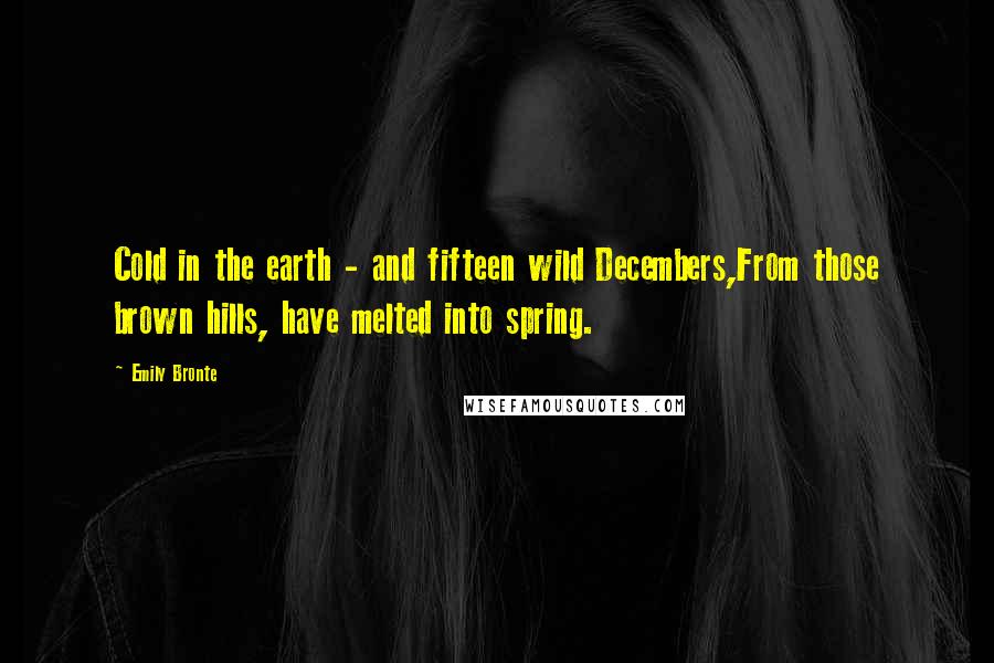 Emily Bronte Quotes: Cold in the earth - and fifteen wild Decembers,From those brown hills, have melted into spring.