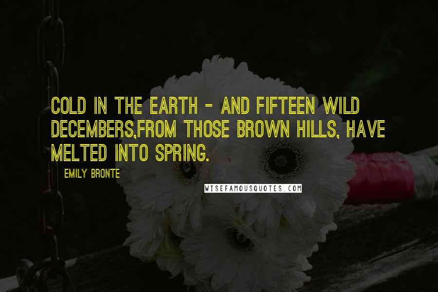 Emily Bronte Quotes: Cold in the earth - and fifteen wild Decembers,From those brown hills, have melted into spring.