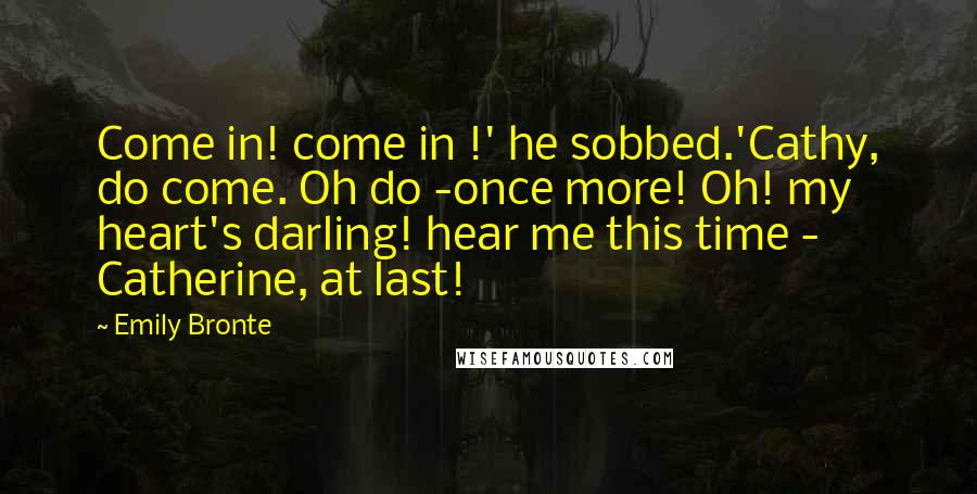 Emily Bronte Quotes: Come in! come in !' he sobbed.'Cathy, do come. Oh do -once more! Oh! my heart's darling! hear me this time - Catherine, at last!