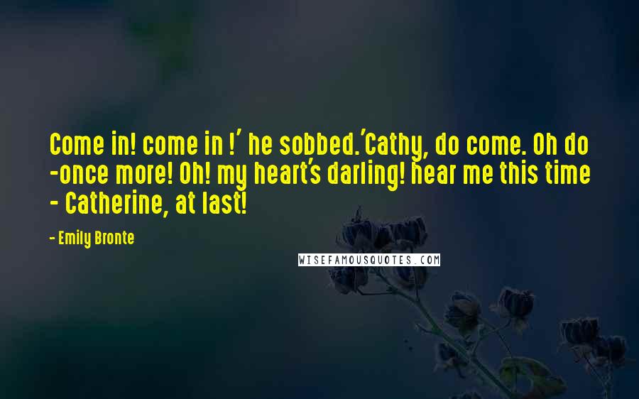 Emily Bronte Quotes: Come in! come in !' he sobbed.'Cathy, do come. Oh do -once more! Oh! my heart's darling! hear me this time - Catherine, at last!