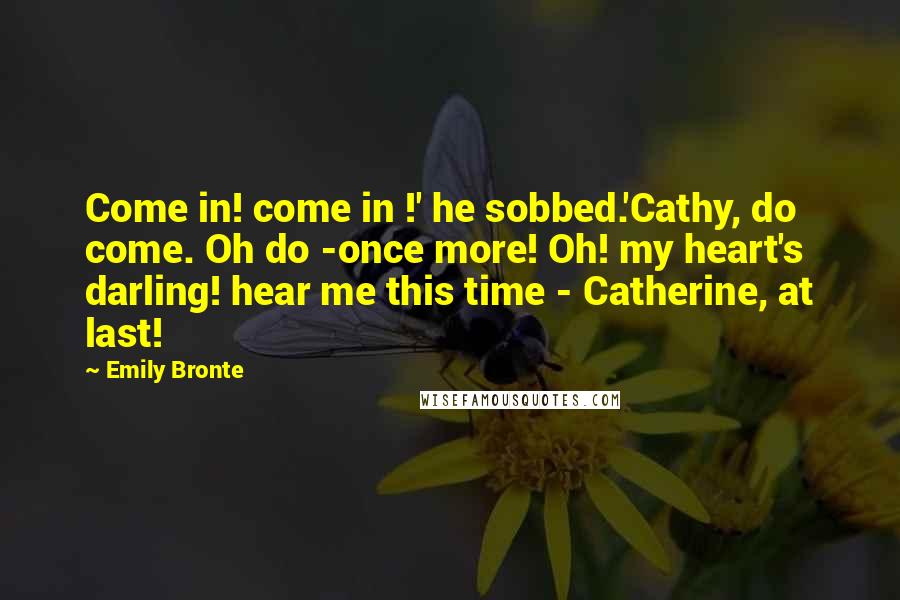 Emily Bronte Quotes: Come in! come in !' he sobbed.'Cathy, do come. Oh do -once more! Oh! my heart's darling! hear me this time - Catherine, at last!