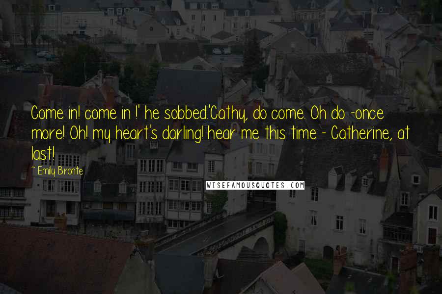 Emily Bronte Quotes: Come in! come in !' he sobbed.'Cathy, do come. Oh do -once more! Oh! my heart's darling! hear me this time - Catherine, at last!