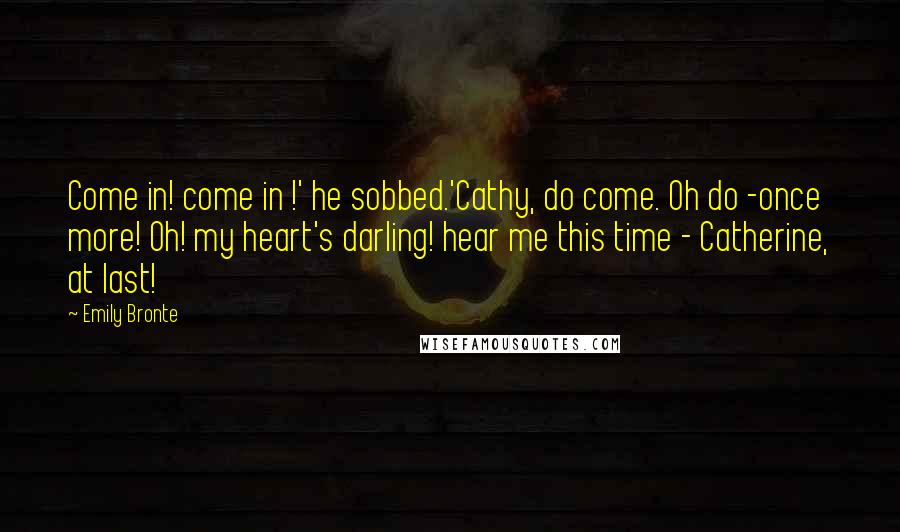 Emily Bronte Quotes: Come in! come in !' he sobbed.'Cathy, do come. Oh do -once more! Oh! my heart's darling! hear me this time - Catherine, at last!