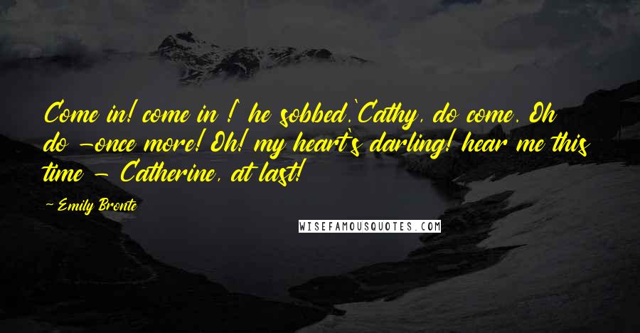Emily Bronte Quotes: Come in! come in !' he sobbed.'Cathy, do come. Oh do -once more! Oh! my heart's darling! hear me this time - Catherine, at last!