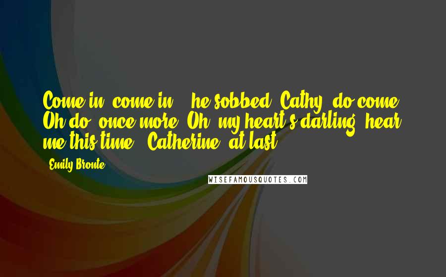 Emily Bronte Quotes: Come in! come in !' he sobbed.'Cathy, do come. Oh do -once more! Oh! my heart's darling! hear me this time - Catherine, at last!