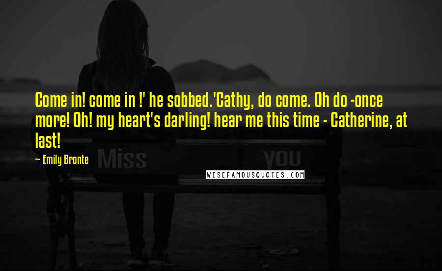 Emily Bronte Quotes: Come in! come in !' he sobbed.'Cathy, do come. Oh do -once more! Oh! my heart's darling! hear me this time - Catherine, at last!