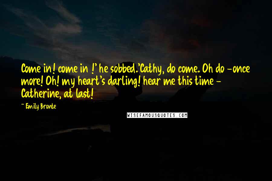 Emily Bronte Quotes: Come in! come in !' he sobbed.'Cathy, do come. Oh do -once more! Oh! my heart's darling! hear me this time - Catherine, at last!