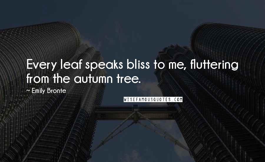 Emily Bronte Quotes: Every leaf speaks bliss to me, fluttering from the autumn tree.