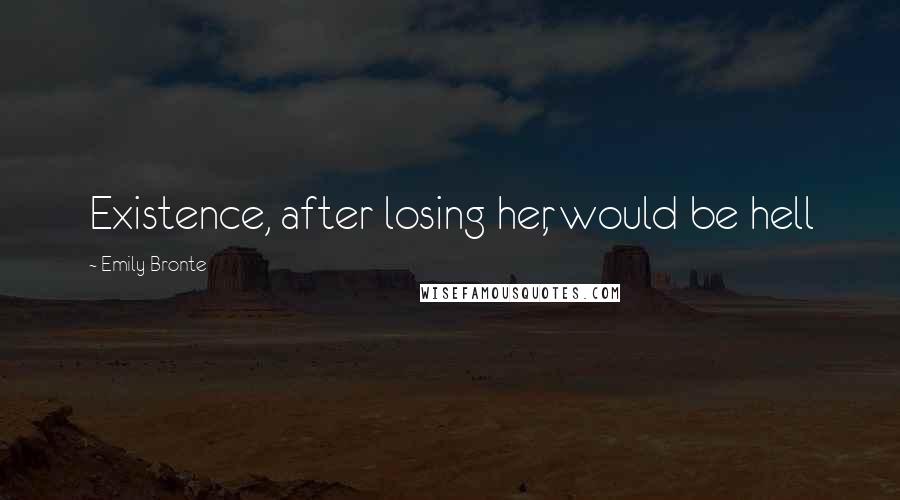 Emily Bronte Quotes: Existence, after losing her, would be hell