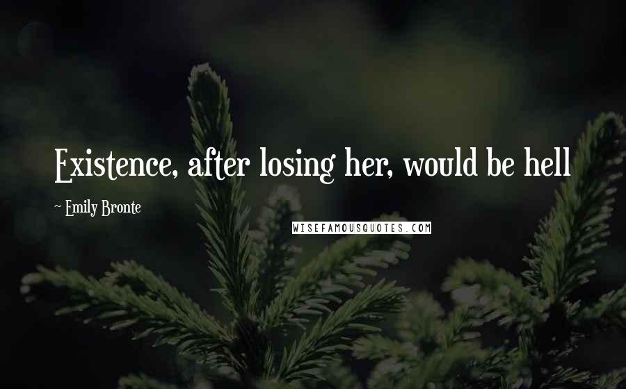 Emily Bronte Quotes: Existence, after losing her, would be hell