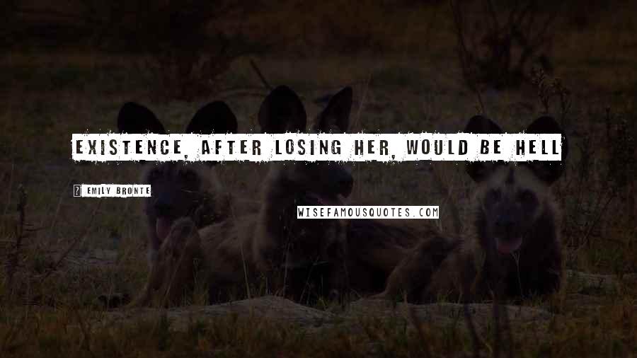 Emily Bronte Quotes: Existence, after losing her, would be hell