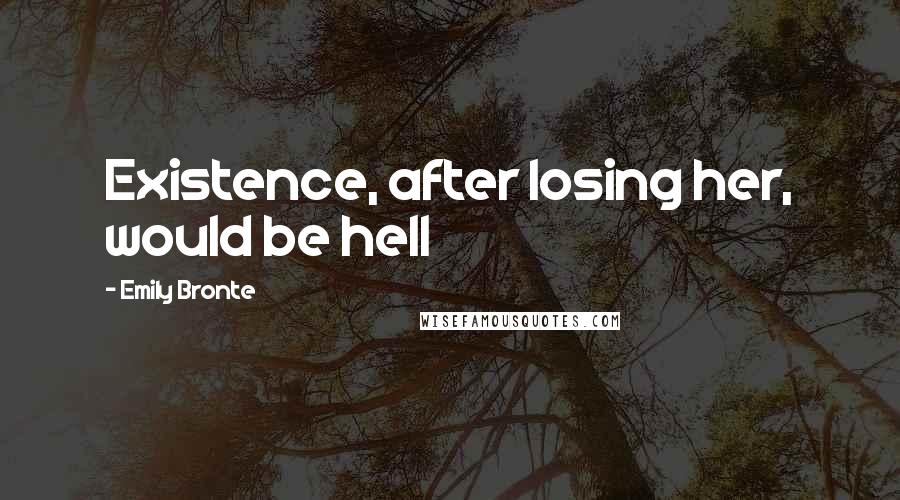Emily Bronte Quotes: Existence, after losing her, would be hell