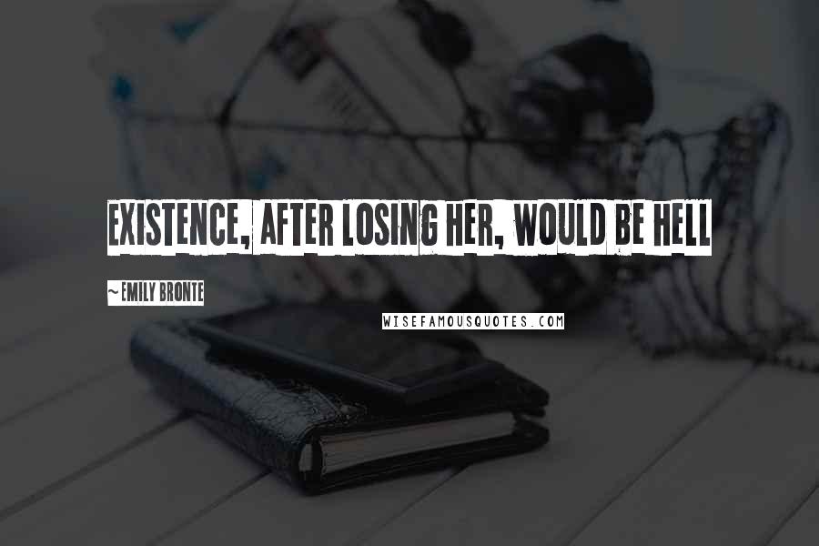 Emily Bronte Quotes: Existence, after losing her, would be hell