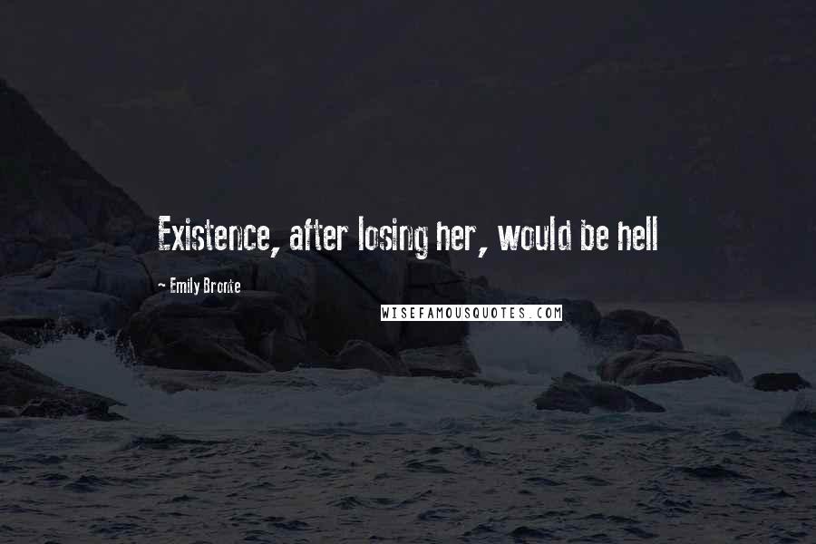 Emily Bronte Quotes: Existence, after losing her, would be hell