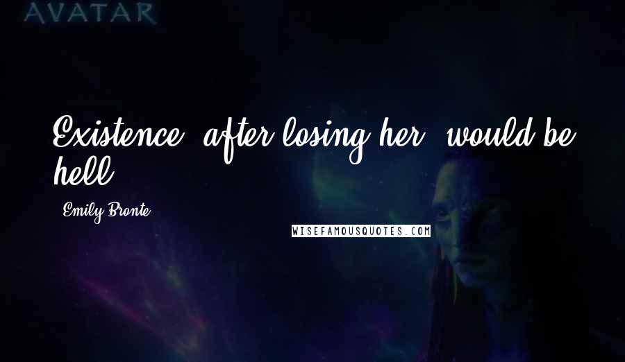 Emily Bronte Quotes: Existence, after losing her, would be hell