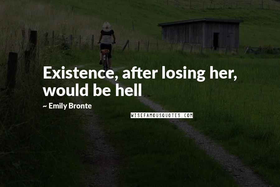 Emily Bronte Quotes: Existence, after losing her, would be hell
