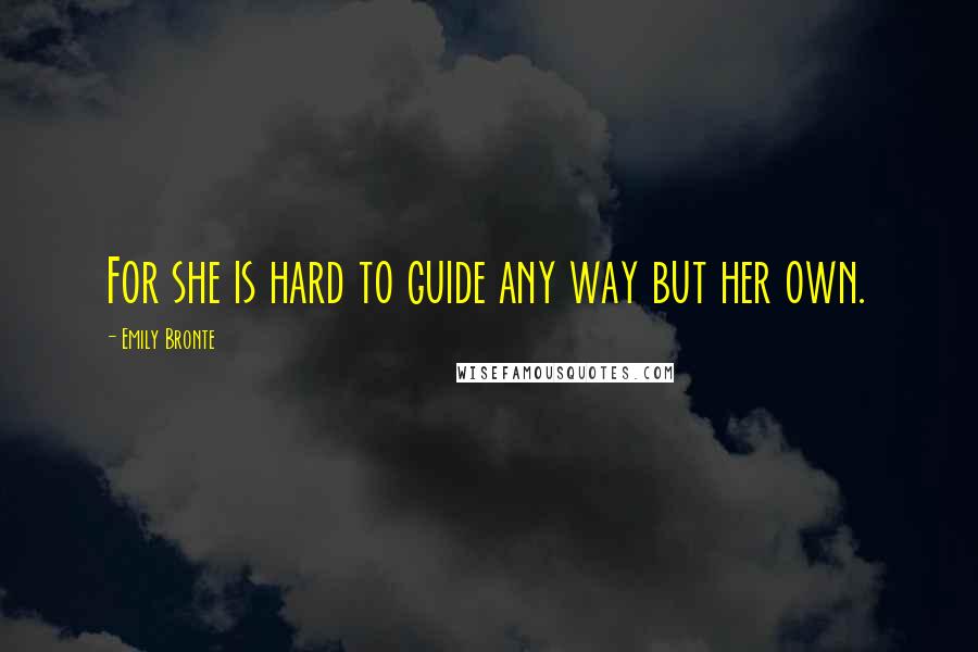 Emily Bronte Quotes: For she is hard to guide any way but her own.