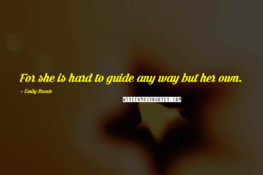 Emily Bronte Quotes: For she is hard to guide any way but her own.