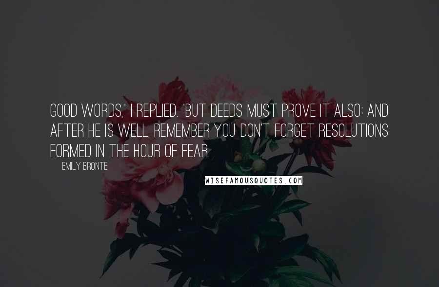 Emily Bronte Quotes: Good words," I replied. "But deeds must prove it also; and after he is well, remember you don't forget resolutions formed in the hour of fear.