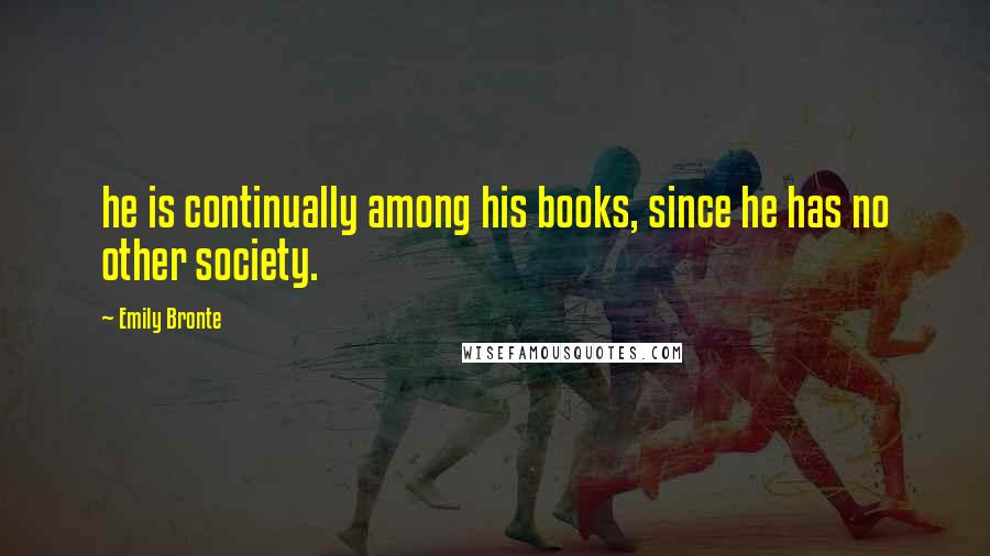 Emily Bronte Quotes: he is continually among his books, since he has no other society.