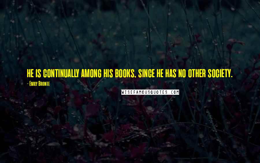 Emily Bronte Quotes: he is continually among his books, since he has no other society.