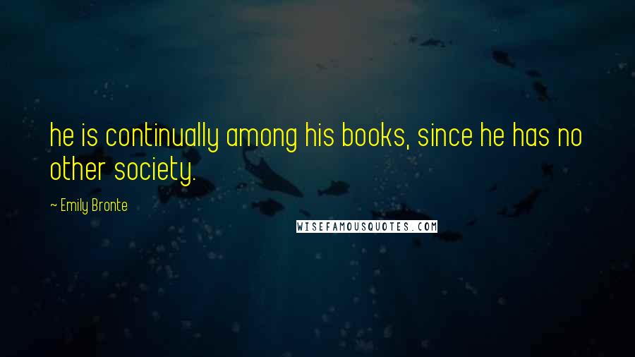 Emily Bronte Quotes: he is continually among his books, since he has no other society.