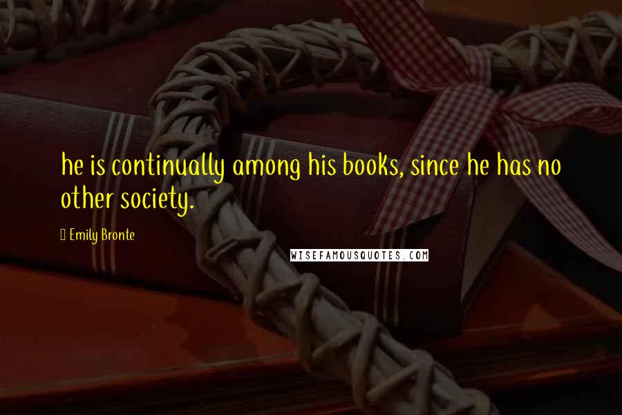 Emily Bronte Quotes: he is continually among his books, since he has no other society.