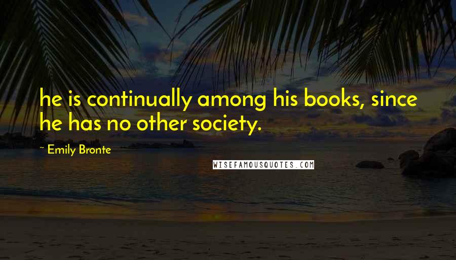 Emily Bronte Quotes: he is continually among his books, since he has no other society.