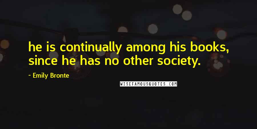 Emily Bronte Quotes: he is continually among his books, since he has no other society.