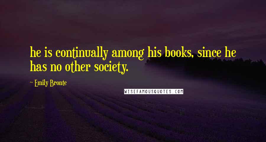 Emily Bronte Quotes: he is continually among his books, since he has no other society.