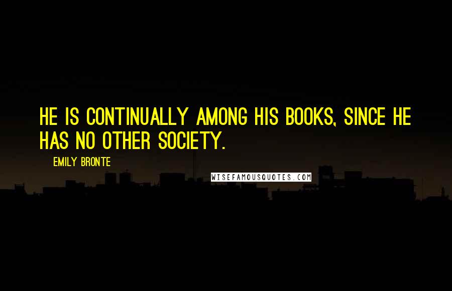 Emily Bronte Quotes: he is continually among his books, since he has no other society.