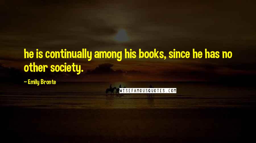 Emily Bronte Quotes: he is continually among his books, since he has no other society.