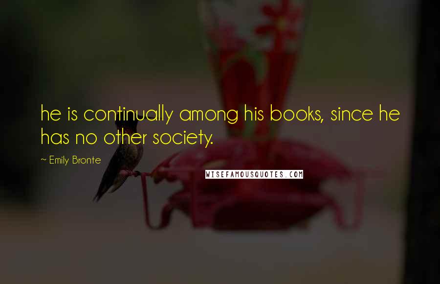 Emily Bronte Quotes: he is continually among his books, since he has no other society.