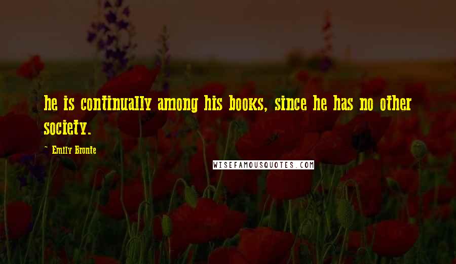 Emily Bronte Quotes: he is continually among his books, since he has no other society.