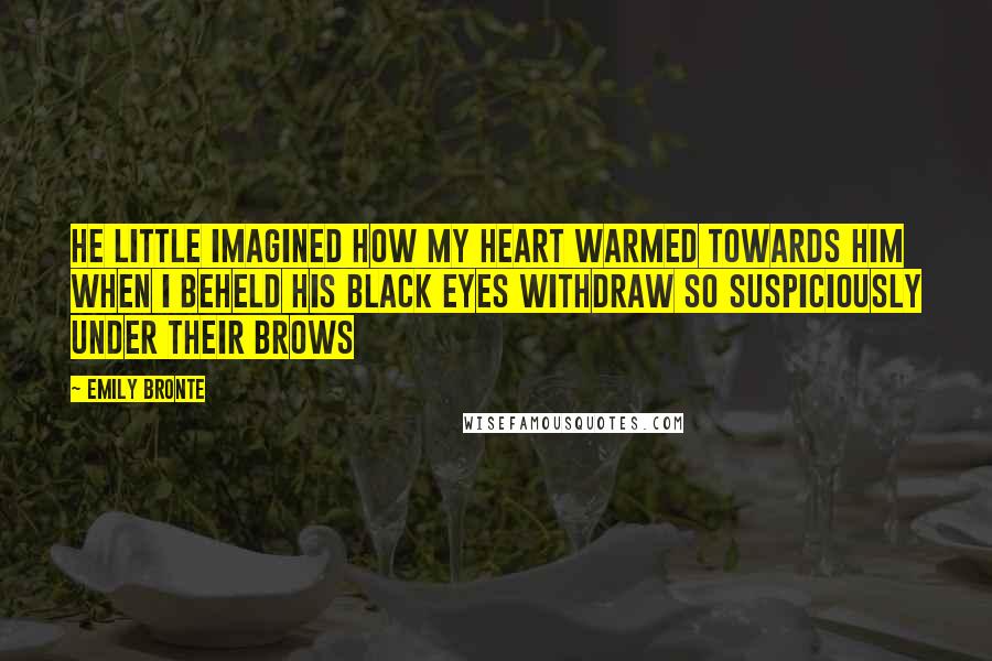 Emily Bronte Quotes: He little imagined how my heart warmed towards him when I beheld his black eyes withdraw so suspiciously under their brows